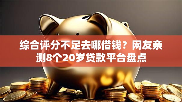 综合评分不足去哪借钱？网友亲测8个20岁贷款平台盘点