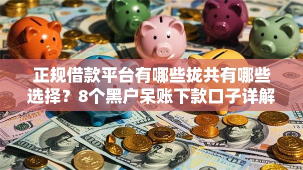 正规借款平台有哪些拢共有哪些选择?8个黑户呆账下款口子详解 正规借款平台有哪些拢共有哪些选择?8个黑户呆账下款口子详解