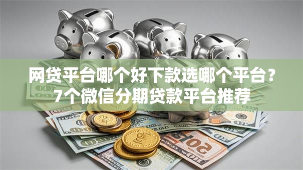 网贷平台哪个好下款选哪个平台?7个微信分期贷款平台推荐 网贷平台哪个好下款选哪个平台?7个微信分期贷款平台推荐