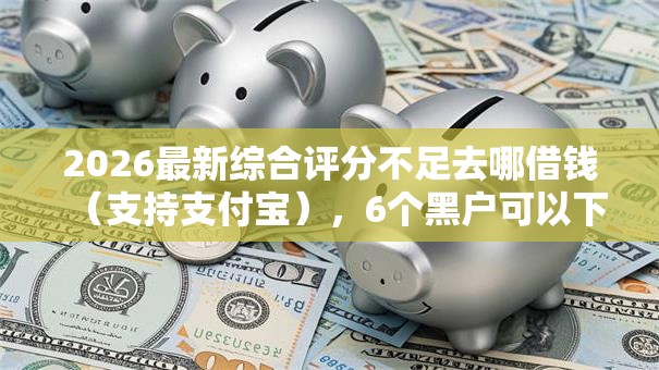 2026最新综合评分不足去哪借钱（支持支付宝），6个黑户可以下的贷款软件无私分享