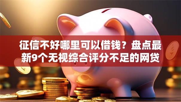 征信不好哪里可以借钱？盘点最新9个无视综合评分不足的网贷