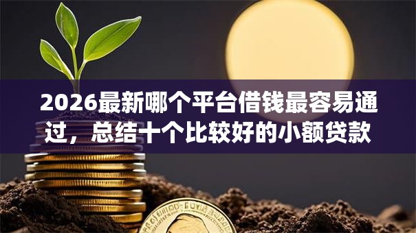 2026最新哪个平台借钱最容易通过,总结十个比较好的小额贷款app! 2026最新哪个平台借钱最容易通过,总结十个比较好的小额贷款app!