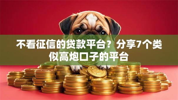 不看征信的贷款平台?分享7个类似高炮口子的平台 不看征信的贷款平台?分享7个类似高炮口子的平台