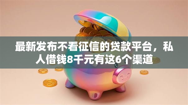 最新发布不看征信的贷款平台，私人借钱8千元有这6个渠道