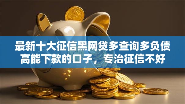 最新十大征信黑网贷多查询多负债高能下款的口子，专治征信不好哪里可以借钱