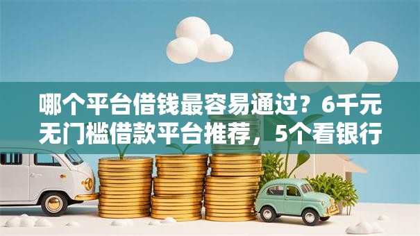 哪个平台借钱最容易通过？6千元无门槛借款平台推荐，5个看银行流水的网贷软件盘点