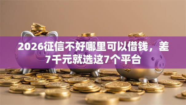 2026征信不好哪里可以借钱，差7千元就选这7个平台