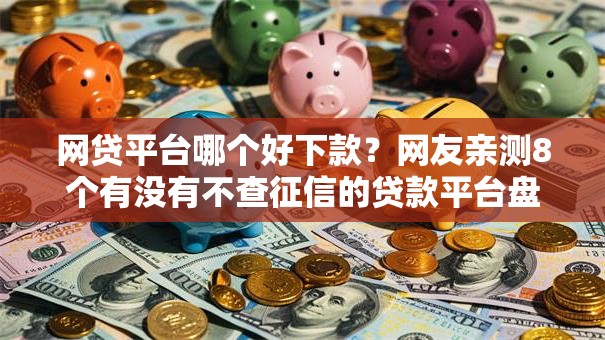 网贷平台哪个好下款？网友亲测8个有没有不查征信的贷款平台盘点