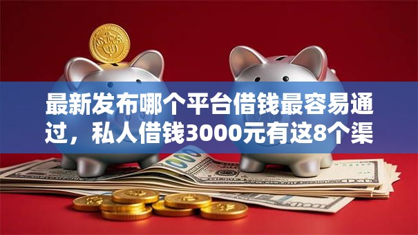 最新发布哪个平台借钱最容易通过,私人借钱3000元有这8个渠道 最新发布哪个平台借钱最容易通过,私人借钱3000元有这8个渠道
