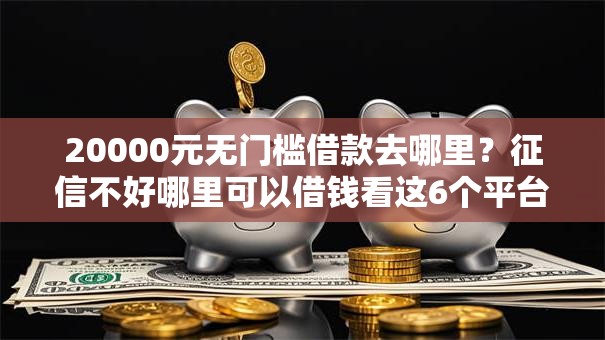 20000元无门槛借款去哪里？征信不好哪里可以借钱看这6个平台