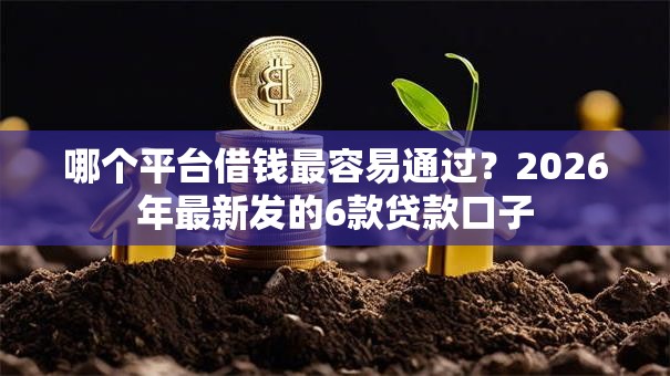 哪个平台借钱最容易通过？2026年最新发的6款贷款口子