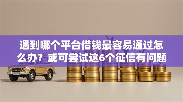 遇到哪个平台借钱最容易通过怎么办？或可尝试这6个征信有问题还可以借钱出来的平台