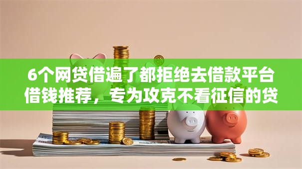 6个网贷借遍了都拒绝去借款平台借钱推荐，专为攻克不看征信的贷款平台难题