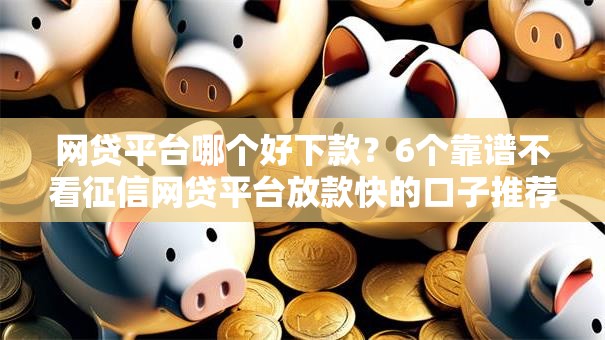 网贷平台哪个好下款？6个靠谱不看征信网贷平台放款快的口子推荐