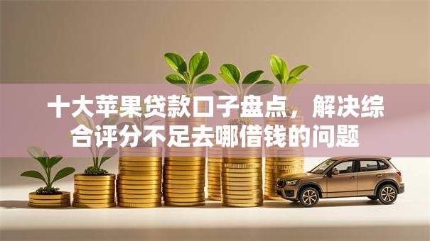 十大苹果贷款口子盘点，解决综合评分不足去哪借钱的问题