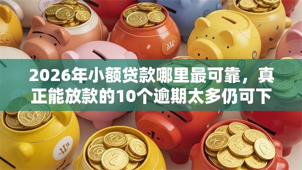 2026年小额贷款哪里最可靠，真正能放款的10个逾期太多仍可下款的软件推荐
