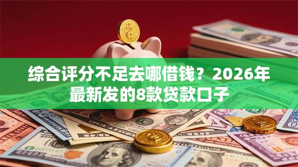 综合评分不足去哪借钱？2026年最新发的8款贷款口子