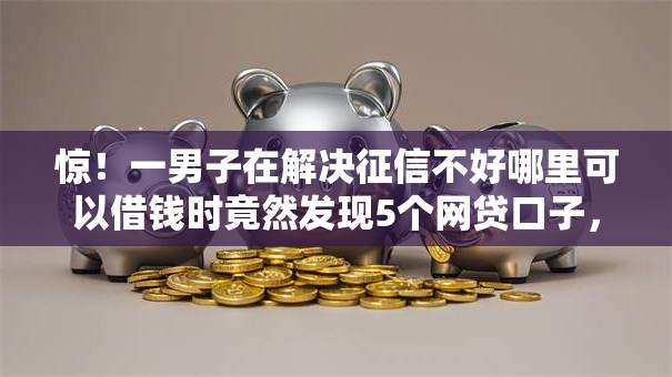 惊!一男子在解决征信不好哪里可以借钱时竟然发现5个网贷口子,事后分享了出来 惊!一男子在解决征信不好哪里可以借钱时竟然发现5个网贷口子,事后分享了出来