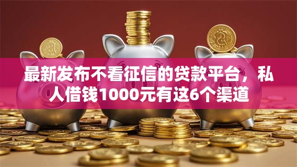 最新发布不看征信的贷款平台，私人借钱1000元有这6个渠道