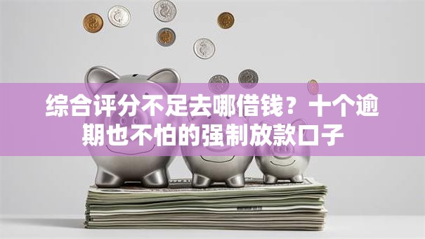 综合评分不足去哪借钱？十个逾期也不怕的强制放款口子