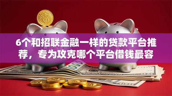 6个和招联金融一样的贷款平台推荐，专为攻克哪个平台借钱最容易通过难题