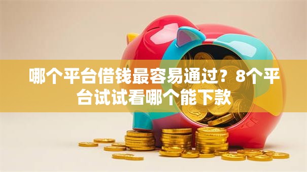 哪个平台借钱最容易通过？8个平台试试看哪个能下款