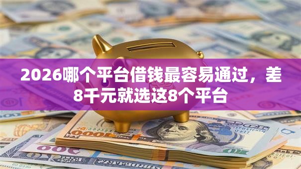 2026哪个平台借钱最容易通过,差8千元就选这8个平台 2026哪个平台借钱最容易通过,差8千元就选这8个平台