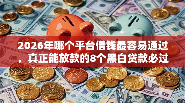 2026年哪个平台借钱最容易通过，真正能放款的8个黑白贷款必过的软件推荐