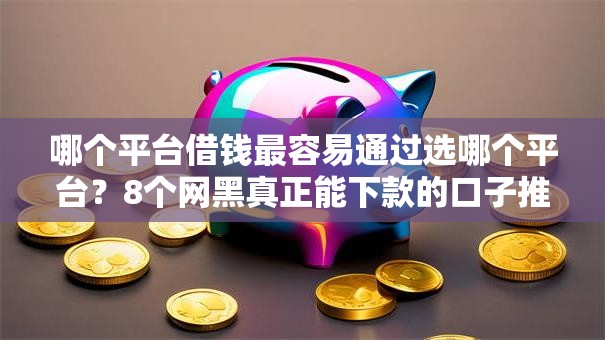 哪个平台借钱最容易通过选哪个平台？8个网黑真正能下款的口子推荐