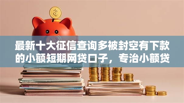 最新十大征信查询多被封空有下款的小额短期网贷口子,专治小额贷款哪里最可靠 最新十大征信查询多被封空有下款的小额短期网贷口子,专治小额贷款哪里最可靠