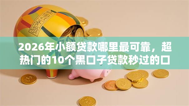 2026年小额贷款哪里最可靠,超热门的10个黑口子贷款秒过的口子推荐 2026年小额贷款哪里最可靠,超热门的10个黑口子贷款秒过的口子推荐