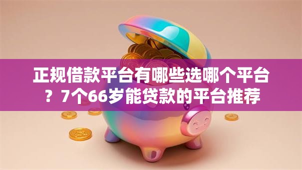 正规借款平台有哪些选哪个平台？7个66岁能贷款的平台推荐
