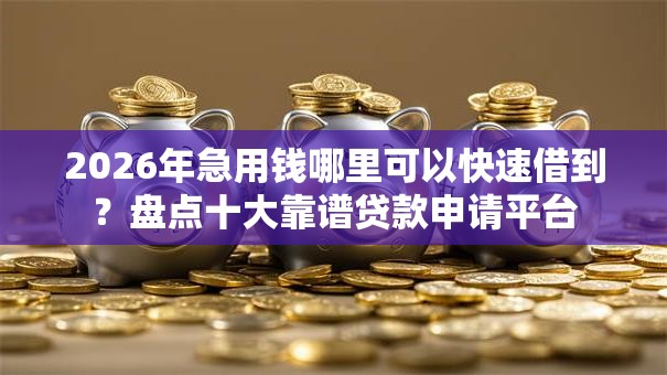 2026年急用钱哪里可以快速借到?盘点十大靠谱贷款申请平台 2026年急用钱哪里可以快速借到?盘点十大靠谱贷款申请平台