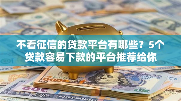 不看征信的贷款平台有哪些?5个贷款容易下款的平台推荐给你 不看征信的贷款平台有哪些?5个贷款容易下款的平台推荐给你
