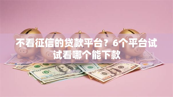 不看征信的贷款平台？6个平台试试看哪个能下款