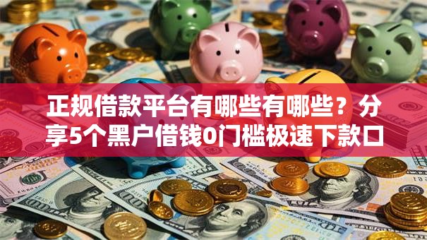 正规借款平台有哪些有哪些？分享5个黑户借钱0门槛极速下款口子