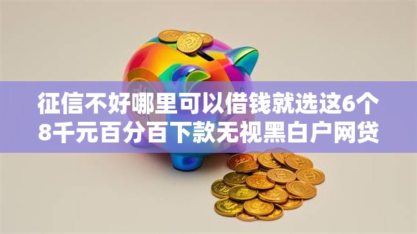 征信不好哪里可以借钱就选这6个8千元百分百下款无视黑白户网贷口子 征信不好哪里可以借钱就选这6个8千元百分百下款无视黑白户网贷口子
