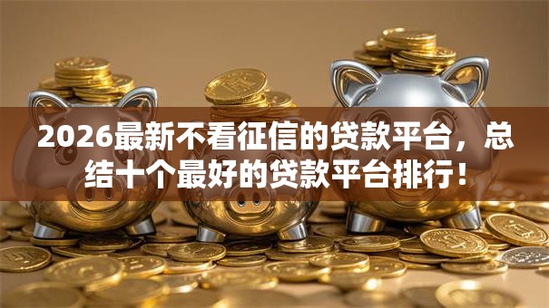 2026最新不看征信的贷款平台，总结十个最好的贷款平台排行！