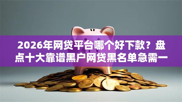 2026年网贷平台哪个好下款?盘点十大靠谱黑户网贷黑名单急需一万平台能下款 2026年网贷平台哪个好下款?盘点十大靠谱黑户网贷黑名单急需一万平台能下款