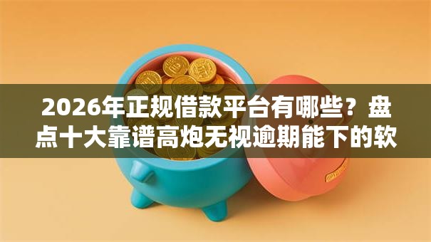 2026年正规借款平台有哪些?盘点十大靠谱高炮无视逾期能下的软件 2026年正规借款平台有哪些?盘点十大靠谱高炮无视逾期能下的软件