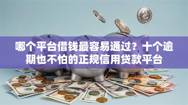 哪个平台借钱最容易通过?十个逾期也不怕的正规信用贷款平台 哪个平台借钱最容易通过?十个逾期也不怕的正规信用贷款平台