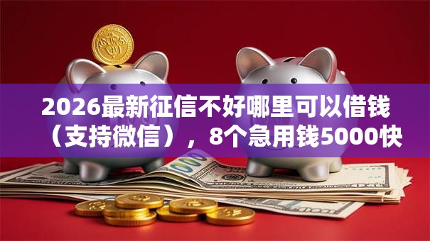 2026最新征信不好哪里可以借钱（支持微信），8个急用钱5000快审快贷无需征信口子无私分享
