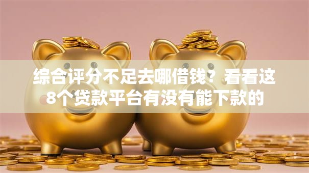 综合评分不足去哪借钱？看看这8个贷款平台有没有能下款的