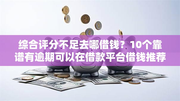 综合评分不足去哪借钱？10个靠谱有逾期可以在借款平台借钱推荐