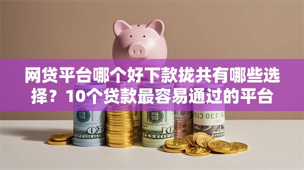 网贷平台哪个好下款拢共有哪些选择？10个贷款最容易通过的平台详解