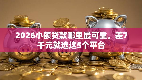 2026小额贷款哪里最可靠，差7千元就选这5个平台
