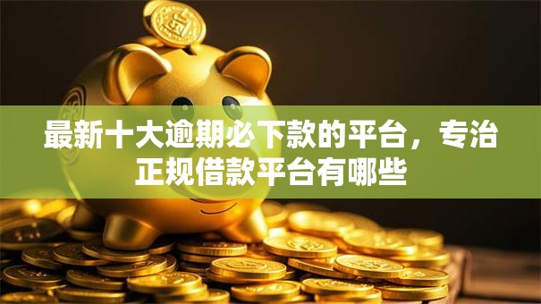 最新十大逾期必下款的平台，专治正规借款平台有哪些