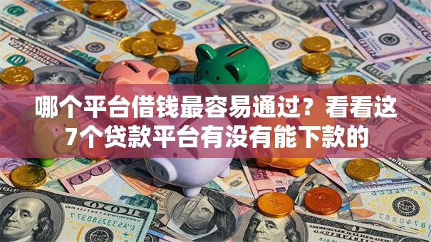 哪个平台借钱最容易通过？看看这7个贷款平台有没有能下款的