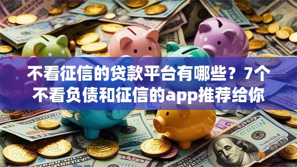 不看征信的贷款平台有哪些?7个不看负债和征信的app推荐给你 不看征信的贷款平台有哪些?7个不看负债和征信的app推荐给你