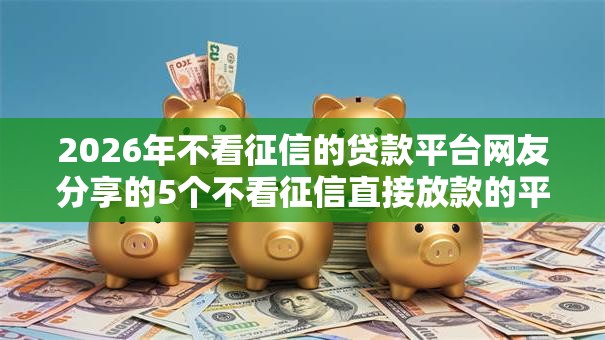 2026年不看征信的贷款平台网友分享的5个不看征信直接放款的平台我觉得不错! 2026年不看征信的贷款平台网友分享的5个不看征信直接放款的平台我觉得不错!